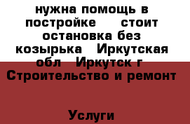 нужна помощь в постройке ....стоит остановка без козырька - Иркутская обл., Иркутск г. Строительство и ремонт » Услуги   . Иркутская обл.